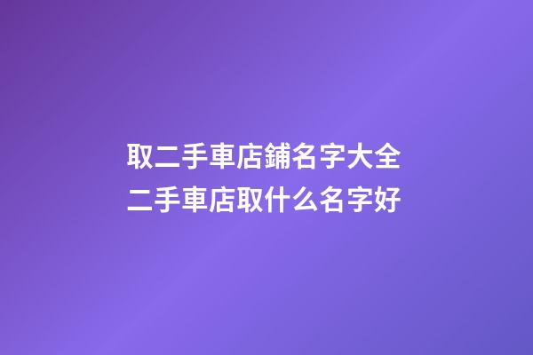取二手車店鋪名字大全 二手車店取什么名字好-第1張-店鋪起名-玄機派
